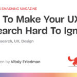 How To Make Your UX Research Hard To Ignore — Smashing Magazine