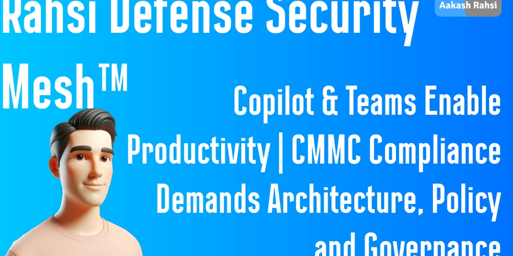 Rahsi Defense Security Mesh™ | Copilot & Teams Enable Productivity | CMMC Compliance Demands Architecture, Policy and Governance